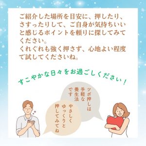 ご紹介した場所を目安に、押したり、さすったりして、ご自身が気持ちいいと感じるポイントを頼りに探してみてください。 くれぐれも強く押さず、心地よい程度で試してくださいね。　すこやかな日々をお過ごしください！　ツボ押しは手軽な養生法です やさしくゆっくりと押してみてね